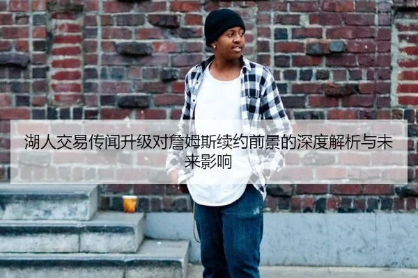 湖人交易传闻升级对詹姆斯续约前景的深度解析与未来影响